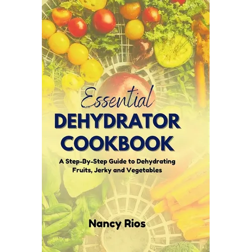 The Essential Dehydrator Cookbook: A Step-By-Step Guide to Dehydrating Fruits, Jerky and Vegetables
