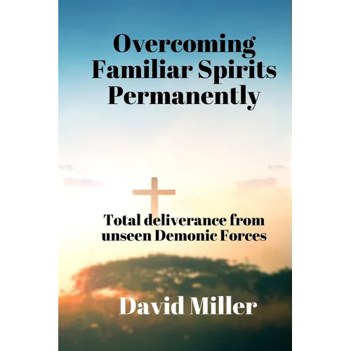 Overcoming Familiar Spirits parmenently: Total deliverance from unseen Demonic Forces