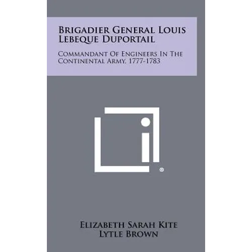 Brigadier General Louis Lebeque Duportail: Commandant of Engineers in the Continental Army, 1777-1783