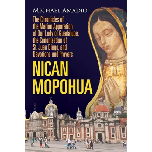 Nican Mopohua: The Chronicles of the Marian Apparition of Our Lady of Guadalupe, the Canonization of St. Juan Diego, and Devotions and Prayers