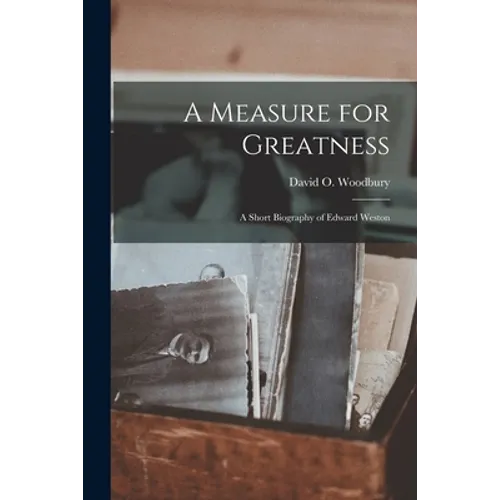 A Measure for Greatness; a Short Biography of Edward Weston