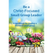 Be a Christ-Focused Small Group Leader: A handbook for leading a women's small group