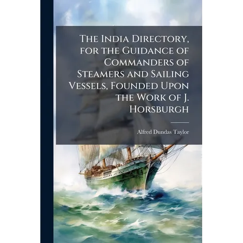 The India Directory, for the Guidance of Commanders of Steamers and Sailing Vessels, Founded Upon the Work of J. Horsburgh