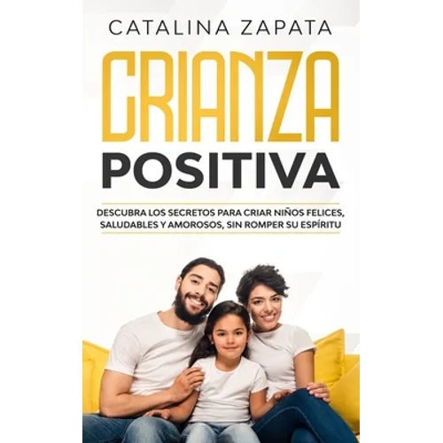 Crianza positiva: Descubra los secretos para criar niños felices, saludables y amorosos, sin romper su espíritu