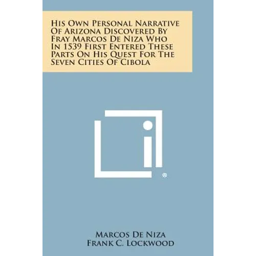 His Own Personal Narrative of Arizona Discovered by Fray Marcos de Niza Who in 1539 First Entered These Parts on His Quest for the Seven Cities of Cib