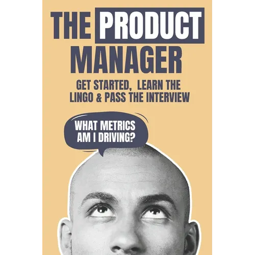 The Product Manager: Get Started, Learn the Lingo & Pass the Interview