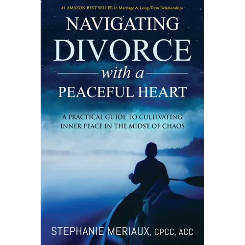 Navigating Divorce with a Peaceful Heart: A Practical Guide to Cultivating Inner Peace in the Midst of Chaos