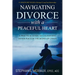 Navigating Divorce with a Peaceful Heart: A Practical Guide to Cultivating Inner Peace in the Midst of Chaos
