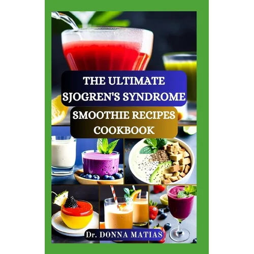 The Ultimate Sjogren's Syndrome Smoothie Recipes Cookbook: Revitalize Your Wellness with Hydrating Blends for Sjogren Syndrome Management