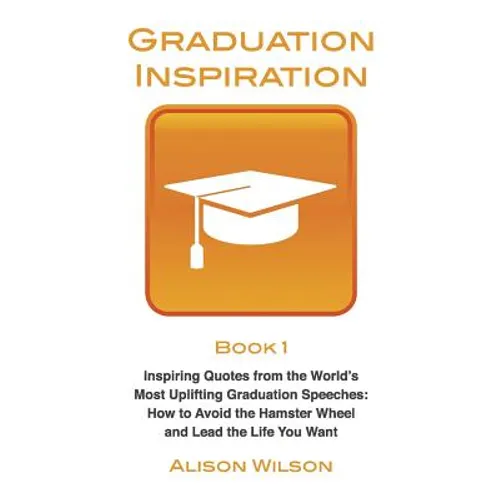 Graduation Inspiration 1: Inspiring Quotes from the World's Most Uplifting Graduation Speeches: How to Escape the Hamster Wheel and Live the Lif