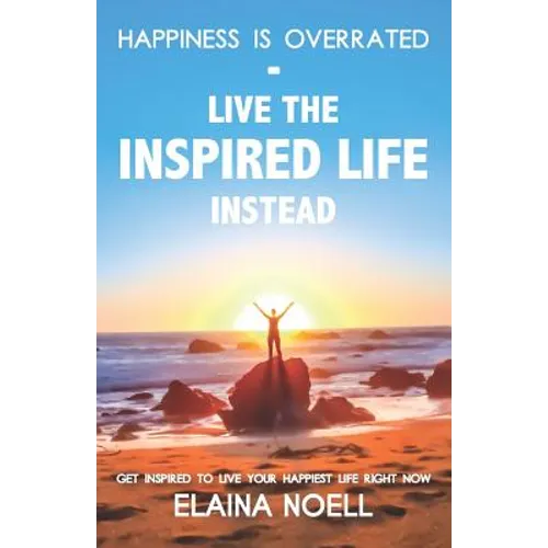 Happiness Is Overrated - Live the Inspired Life Instead: Get Inspired to Live Your Happiest Life Right Now