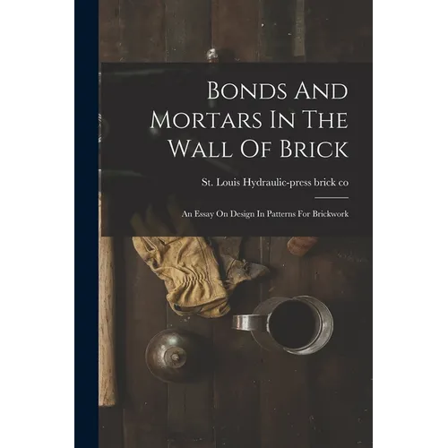 Bonds And Mortars In The Wall Of Brick: An Essay On Design In Patterns For Brickwork