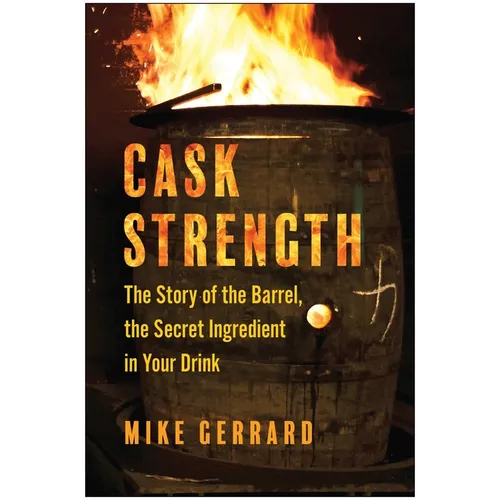 Cask Strength: The Story of the Barrel, the Secret Ingredient in Your Drink