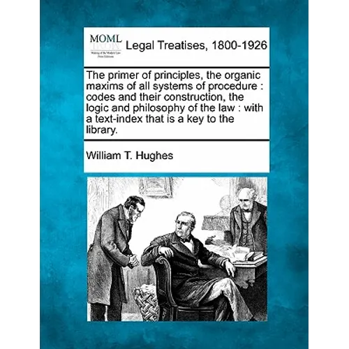 The primer of principles, the organic maxims of all systems of procedure: codes and their construction, the logic and philosophy of the law: with a te