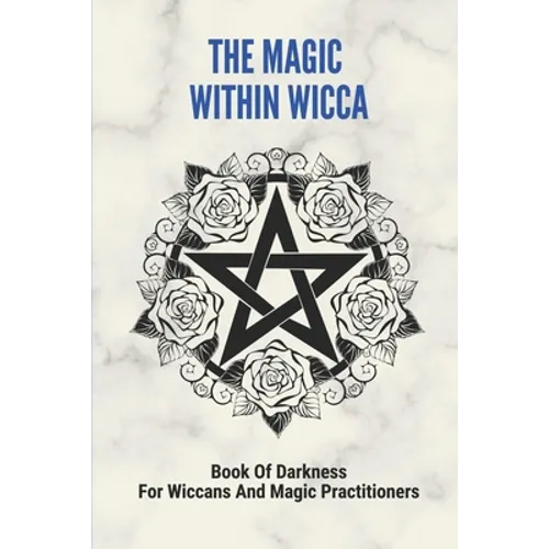 The Magic Within Wicca: Book Of Darkness For Wiccans And Magic Practitioners: The Wiccan Beliefs