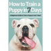 How to Train a Puppy in 7 Days: A Beginners Guide to Train a Puppy in Just 7 days! Includes The Art of Raising a Puppy with Positive Puppy Training an