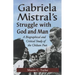 Gabriela Mistral's Struggle with God and Man: A Biographical and Critical Study of the Chilean Poet