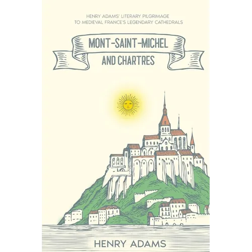 Mont-Saint-Michel and Chartres: Henry Adams' Literary Pilgrimage to Medieval France's Legendary Cathedrals (Annotated)