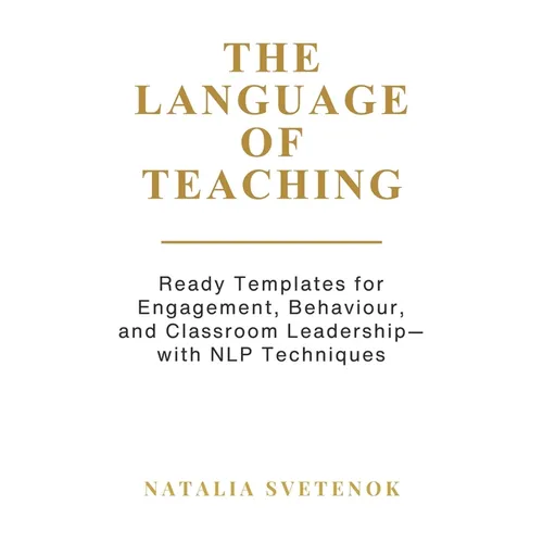 The Language of Teaching: Ready Templates for Engagement, Behaviour, and Classroom Leadership with NLP techniques