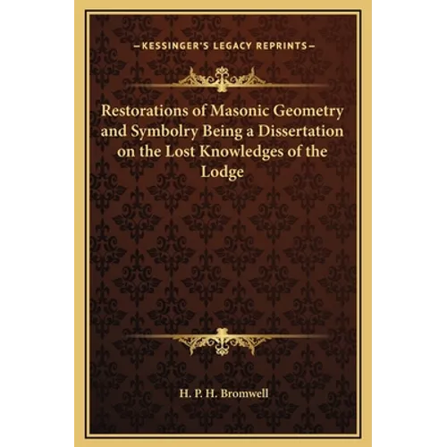 Restorations of Masonic Geometry and Symbolry Being a Dissertation on the Lost Knowledges of the Lodge
