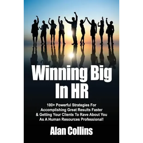 Winning Big In HR: 100+ Powerful Strategies For Accomplishing Great Results Faster & Getting Your Clients To Rave About You As A Human Re
