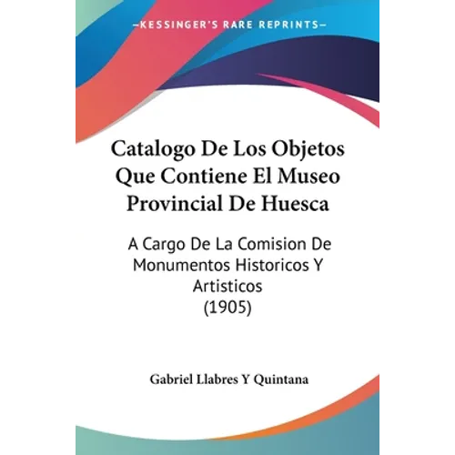 Catalogo De Los Objetos Que Contiene El Museo Provincial De Huesca: A Cargo De La Comision De Monumentos Historicos Y Artisticos (1905)