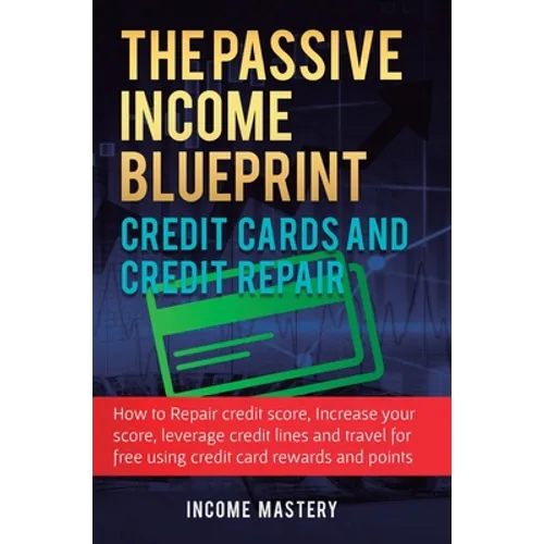 The Passive Income Blueprint Credit Cards and Credit Repair: How to Repair Your Credit Score, Increase Your Credit Score, Leverage Credit Lines and Tr
