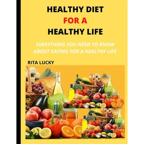 Healthy Diet for a Healthy Life: Everything You Need to Know about Eating for a Healthy Life