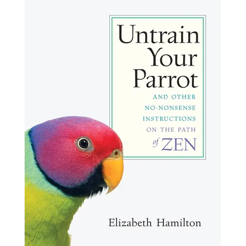 Untrain Your Parrot: And Other No-Nonsense Instructions on the Path of Zen