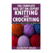 The Complete Box Set on Expert Knitting and Crocheting: Learn How to Crochet and Knit at an Advance Level