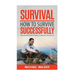 Survival: How to Survive Successfully: Bushcraft skills, Disaster Prepping, Foraging, & Urban Survival