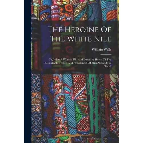 The Heroine Of The White Nile; Or, What A Woman Did And Dared. A Sketch Of The Remarkable Travels And Experiences Of Miss Alexandrine Tinné