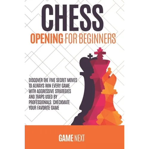Chess Opening for Beginners: Discover the five fundamental Moves to Win Your Game through Secret Strategies for Opening Chess. Checkmate your favor