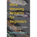 Wire Weaving Patterns for Beginners: Wire Wrapping Techniques for Complex Designs