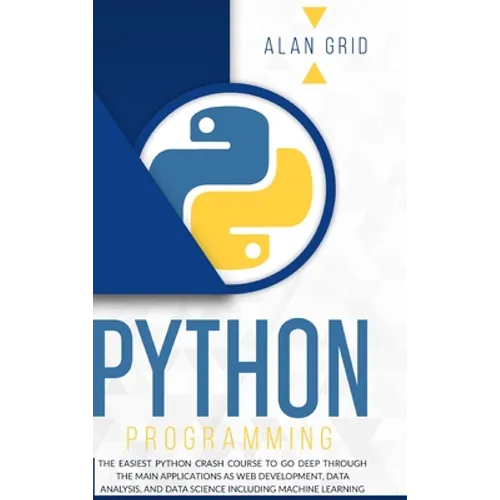 Python Programming: The Easiest Python Crash Course to go Deep Through the Main Application as Web Development, Data Analysis and Data Science Includi