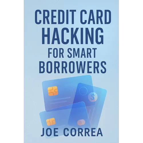 Credit Card Hacking for Smart Borrowers: How to Use Credit Cards to Travel Free, Earn Cashback, and Build Wealth-Without Going Into Debt