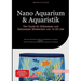 Nano Aquarium & Aquaristik: Der Guide für Süßwasser und Salzwasser Minibecken von 12-35 Liter: Alles über Einrichtung, Pflege und Gestaltung von klein