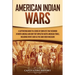 American Indian Wars: A Captivating Guide to a Series of Conflicts That Occurred in North America and How They Impacted Native American Tribes, Includ