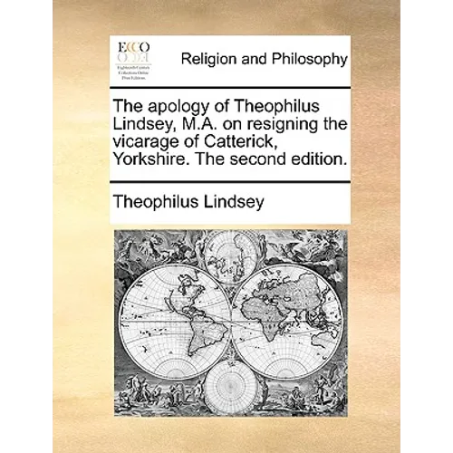 The Apology of Theophilus Lindsey, M.A. on Resigning the Vicarage of Catterick, Yorkshire. the Second Edition.
