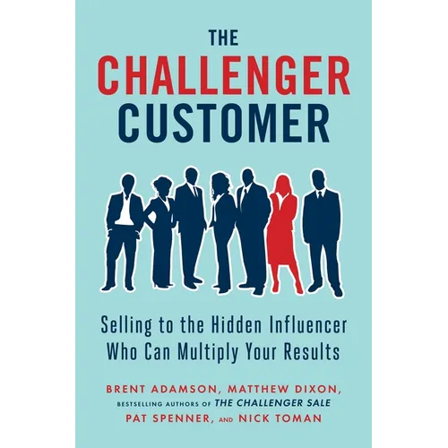 The Challenger Customer: Selling to the Hidden Influencer Who Can Multiply Your Results