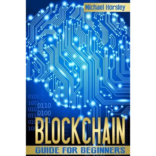 Blockchain: The Complete Guide For Beginners (Bitcoin, Cryptocurrency, Ethereum, Smart Contracts, Mining And All That You Want To