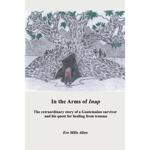 In the Arms of Inup: the extraordinary story of a Guatemalan survivor and his quest for healing from trauma