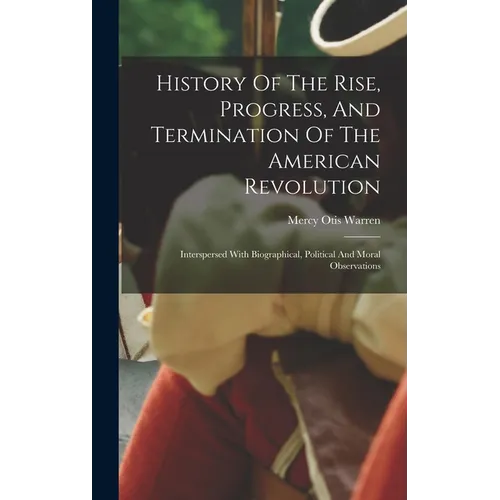 History Of The Rise, Progress, And Termination Of The American Revolution: Interspersed With Biographical, Political And Moral Observations