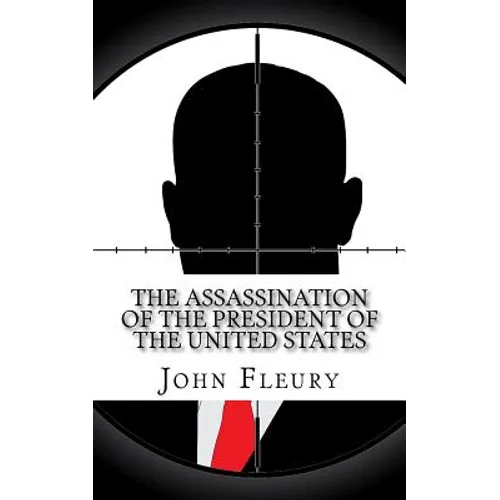 The Assassination of the President of the United States: The Forgotten Assassination Attempts of U.S. Presidents