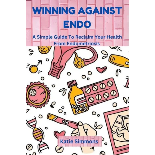 Winning Against Endo: A Simple Guide To Reclaim Your Health From Endometriosis
