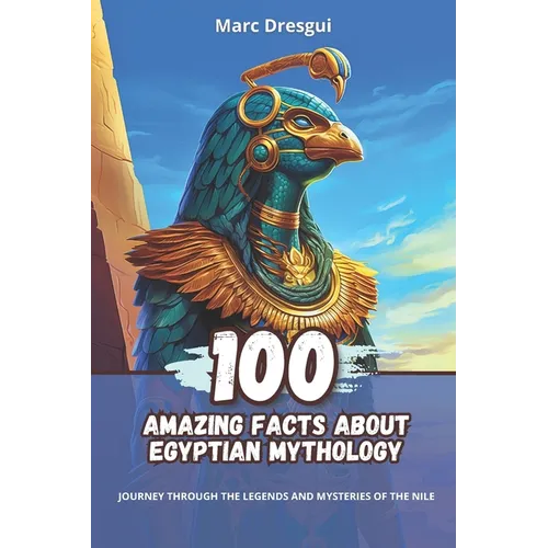 100 Amazing Facts about Egyptian Mythology: Journey Through the Legends and Mysteries of the Nile