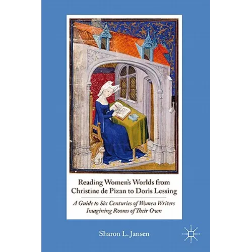 Reading Women's Worlds from Christine de Pizan to Doris Lessing: A Guide to Six Centuries of Women Writers Imagining Rooms of Their Own