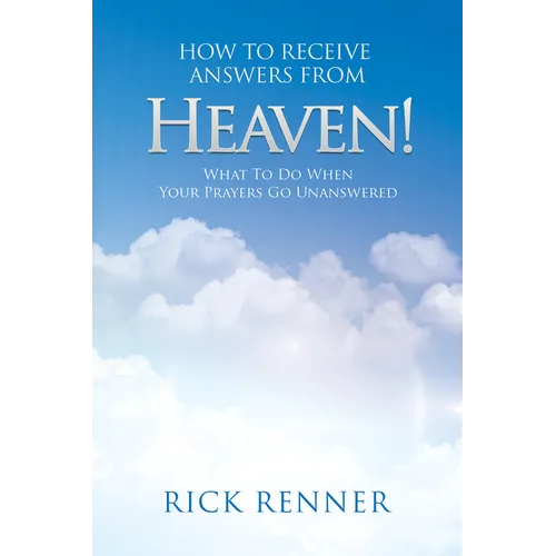 How to Receive Answers from Heaven: What to Do When Your Prayers Go Unanswered