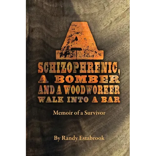 A Schizophrenic, A Bomber and A Woodworker Walk into A Bar: Memoir of a Survivor