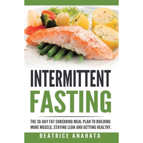 Intermittent Fasting: The 30-Day Fat shredding meal plan to building more muscle, staying lean and getting